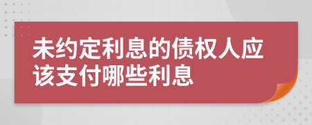 未约定利息的债权人应该支付哪些利息