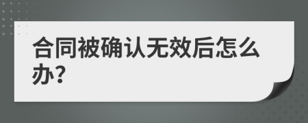 合同被确认无效后怎么办？