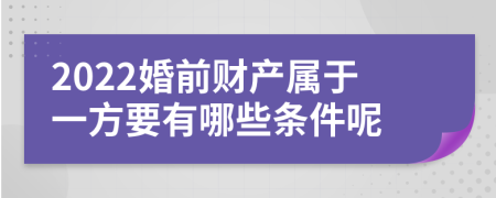 2022婚前财产属于一方要有哪些条件呢