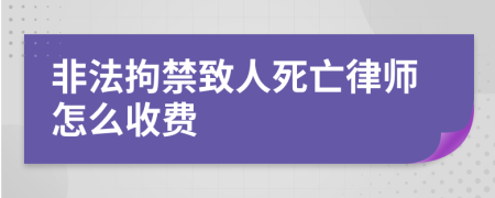 非法拘禁致人死亡律师怎么收费