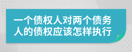 一个债权人对两个债务人的债权应该怎样执行