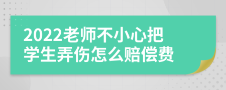2022老师不小心把学生弄伤怎么赔偿费