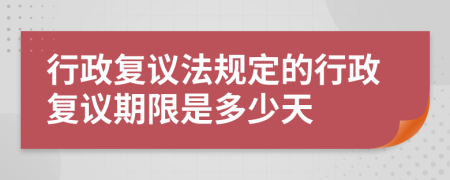 行政复议法规定的行政复议期限是多少天