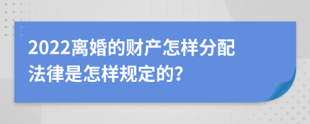 2022离婚的财产怎样分配法律是怎样规定的？