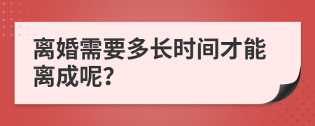 离婚需要多长时间才能离成呢？