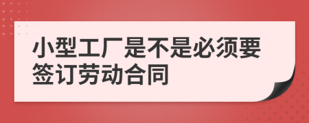 小型工厂是不是必须要签订劳动合同