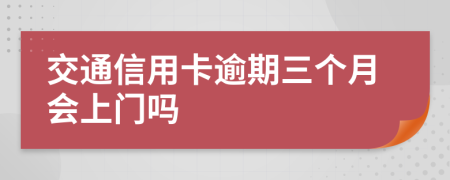 交通信用卡逾期三个月会上门吗