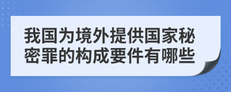 我国为境外提供国家秘密罪的构成要件有哪些