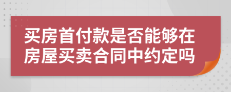 买房首付款是否能够在房屋买卖合同中约定吗