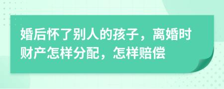 婚后怀了别人的孩子，离婚时财产怎样分配，怎样赔偿