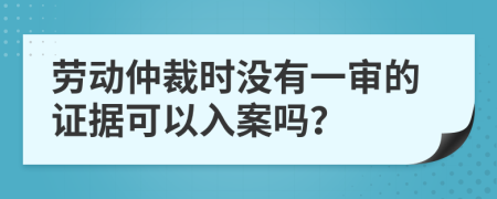 劳动仲裁时没有一审的证据可以入案吗？