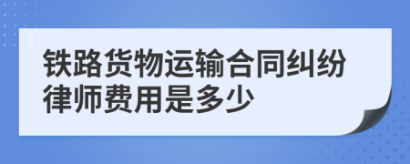 铁路货物运输合同纠纷律师费用是多少