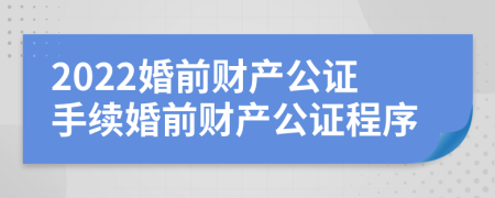 2022婚前财产公证手续婚前财产公证程序