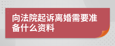 向法院起诉离婚需要准备什么资料