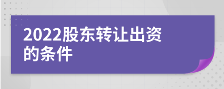 2022股东转让出资的条件