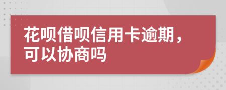 花呗借呗信用卡逾期，可以协商吗