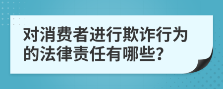 对消费者进行欺诈行为的法律责任有哪些？