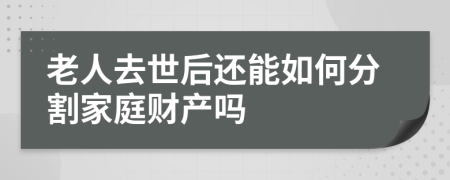 老人去世后还能如何分割家庭财产吗