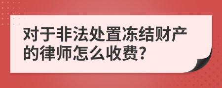 对于非法处置冻结财产的律师怎么收费?