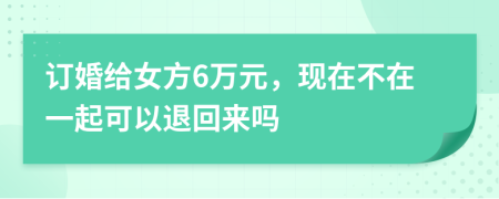 订婚给女方6万元，现在不在一起可以退回来吗