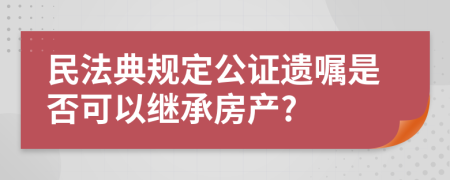 民法典规定公证遗嘱是否可以继承房产?