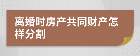 离婚时房产共同财产怎样分割