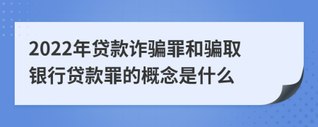 2022年贷款诈骗罪和骗取银行贷款罪的概念是什么