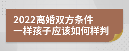 2022离婚双方条件一样孩子应该如何样判