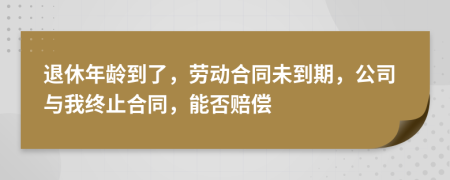 退休年龄到了，劳动合同未到期，公司与我终止合同，能否赔偿