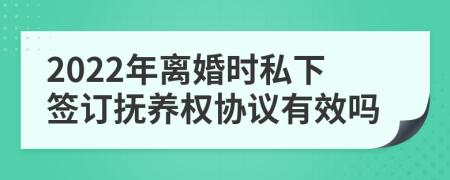 2022年离婚时私下签订抚养权协议有效吗