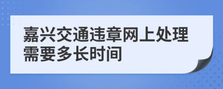 嘉兴交通违章网上处理需要多长时间