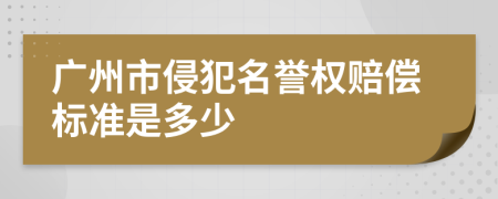 广州市侵犯名誉权赔偿标准是多少