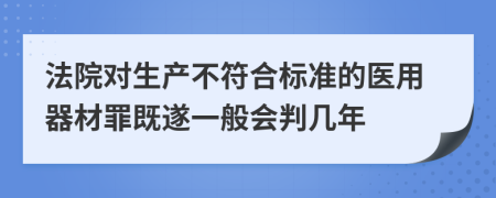 法院对生产不符合标准的医用器材罪既遂一般会判几年