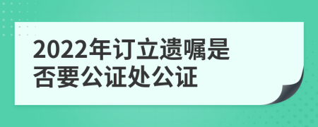 2022年订立遗嘱是否要公证处公证