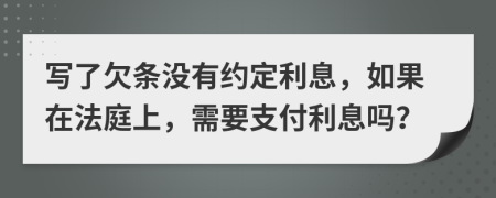 写了欠条没有约定利息，如果在法庭上，需要支付利息吗？