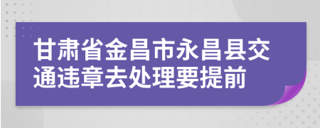 甘肃省金昌市永昌县交通违章去处理要提前