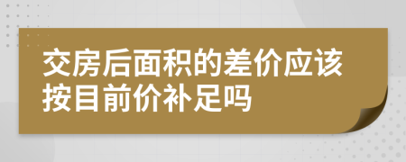 交房后面积的差价应该按目前价补足吗