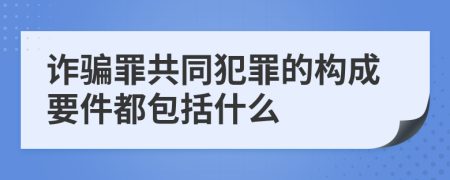 诈骗罪共同犯罪的构成要件都包括什么