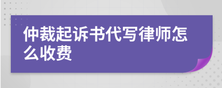 仲裁起诉书代写律师怎么收费