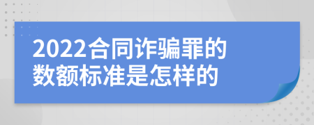 2022合同诈骗罪的数额标准是怎样的