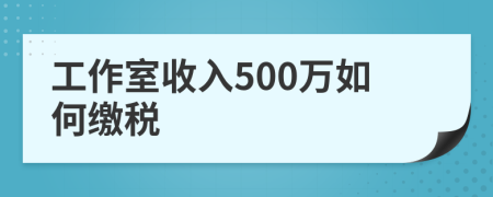 工作室收入500万如何缴税