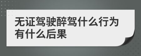 无证驾驶醉驾什么行为有什么后果