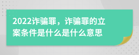 2022诈骗罪，诈骗罪的立案条件是什么是什么意思