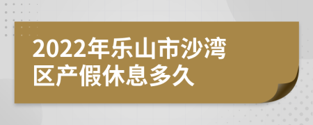 2022年乐山市沙湾区产假休息多久