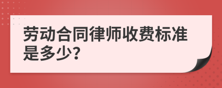 劳动合同律师收费标准是多少？