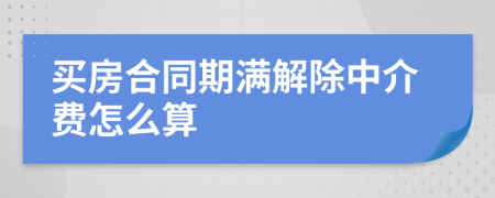 买房合同期满解除中介费怎么算