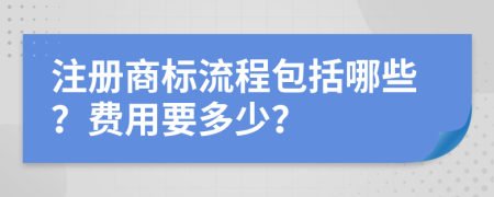 注册商标流程包括哪些？费用要多少？