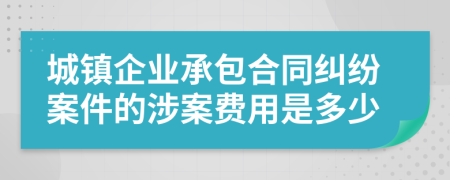 城镇企业承包合同纠纷案件的涉案费用是多少