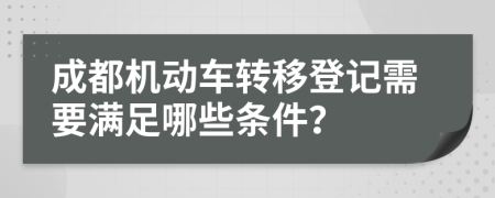 成都机动车转移登记需要满足哪些条件？