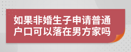 如果非婚生子申请普通户口可以落在男方家吗